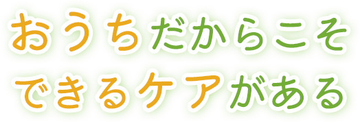 おうちだからこそできるケアがある